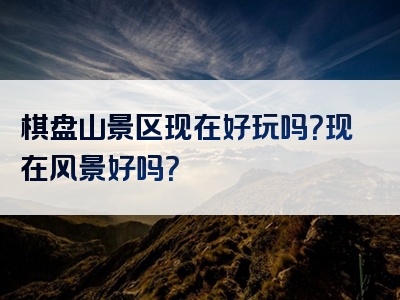棋盘山景区现在好玩吗？现在风景好吗？