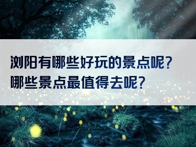 浏阳有哪些好玩的景点呢？哪些景点最值得去呢？