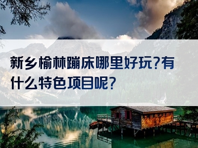 新乡榆林蹦床哪里好玩？有什么特色项目呢？