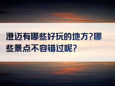 澄迈有哪些好玩的地方？哪些景点不容错过呢？