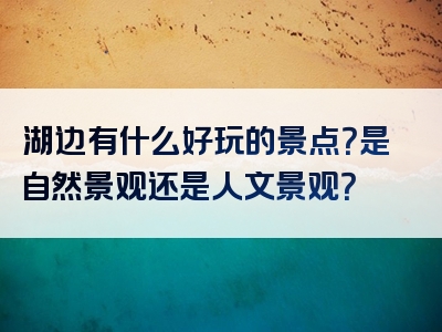 湖边有什么好玩的景点？是自然景观还是人文景观？