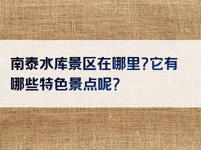 南泰水库景区在哪里？它有哪些特色景点呢？