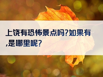 上饶有恐怖景点吗？如果有，是哪里呢？