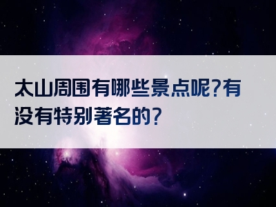 太山周围有哪些景点呢？有没有特别著名的？