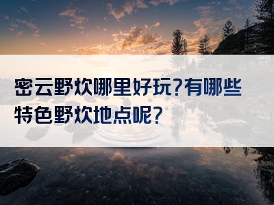 密云野炊哪里好玩？有哪些特色野炊地点呢？