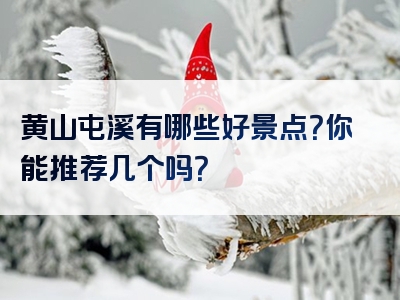 黄山屯溪有哪些好景点？你能推荐几个吗？