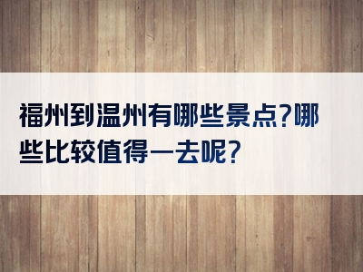 福州到温州有哪些景点？哪些比较值得一去呢？