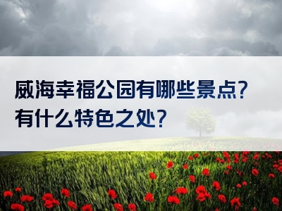 威海幸福公园有哪些景点？有什么特色之处？