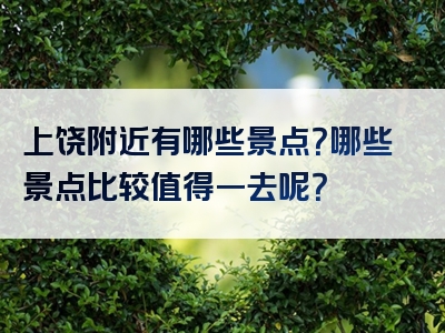 上饶附近有哪些景点？哪些景点比较值得一去呢？