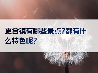 更合镇有哪些景点？都有什么特色呢？