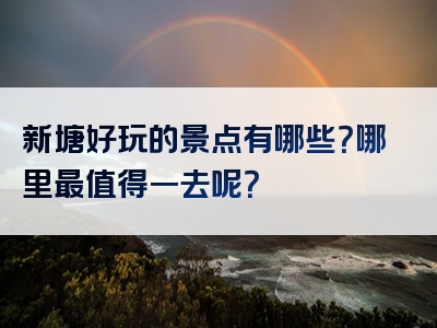 新塘好玩的景点有哪些？哪里最值得一去呢？