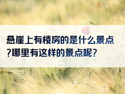 悬崖上有楼房的是什么景点？哪里有这样的景点呢？