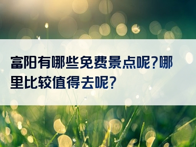 富阳有哪些免费景点呢？哪里比较值得去呢？