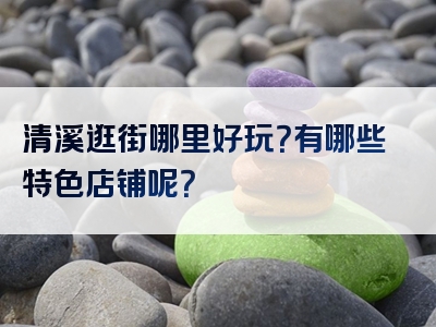 清溪逛街哪里好玩？有哪些特色店铺呢？