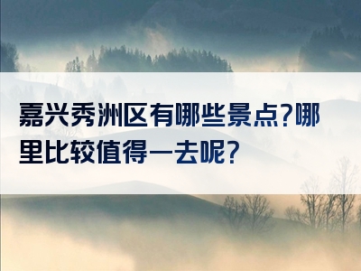 嘉兴秀洲区有哪些景点？哪里比较值得一去呢？