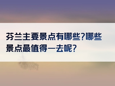 芬兰主要景点有哪些？哪些景点最值得一去呢？