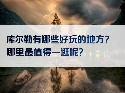 库尔勒有哪些好玩的地方？哪里最值得一逛呢？