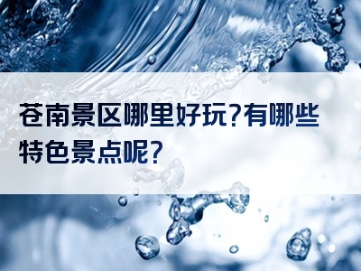 苍南景区哪里好玩？有哪些特色景点呢？