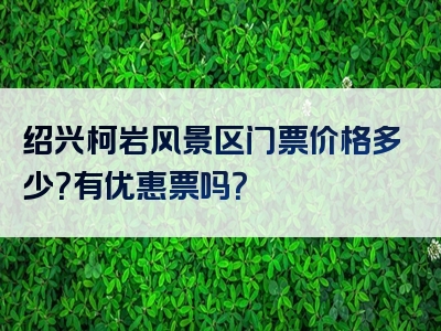 绍兴柯岩风景区门票价格多少？有优惠票吗？