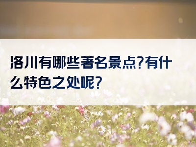 洛川有哪些著名景点？有什么特色之处呢？
