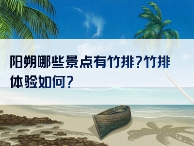 阳朔哪些景点有竹排？竹排体验如何？