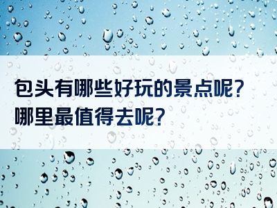 包头有哪些好玩的景点呢？哪里最值得去呢？