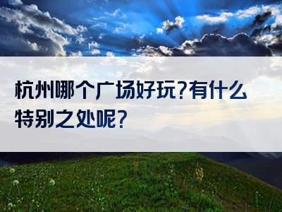 杭州哪个广场好玩？有什么特别之处呢？