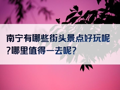 南宁有哪些街头景点好玩呢？哪里值得一去呢？
