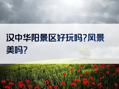 汉中华阳景区好玩吗？风景美吗？