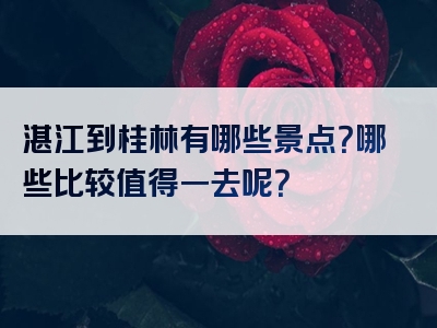 湛江到桂林有哪些景点？哪些比较值得一去呢？