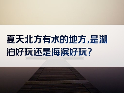 夏天北方有水的地方，是湖泊好玩还是海滨好玩？