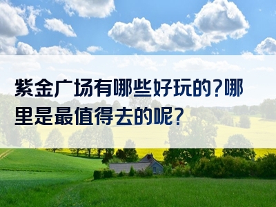 紫金广场有哪些好玩的？哪里是最值得去的呢？