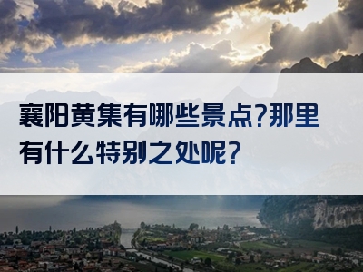 襄阳黄集有哪些景点？那里有什么特别之处呢？