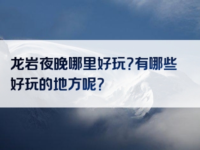 龙岩夜晚哪里好玩？有哪些好玩的地方呢？