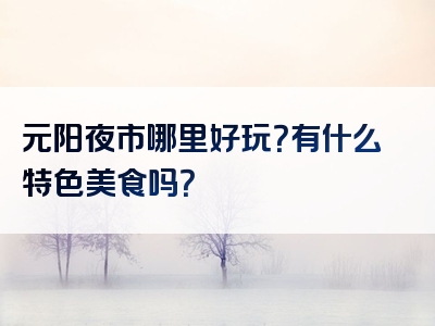 元阳夜市哪里好玩？有什么特色美食吗？