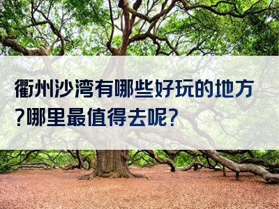 衢州沙湾有哪些好玩的地方？哪里最值得去呢？