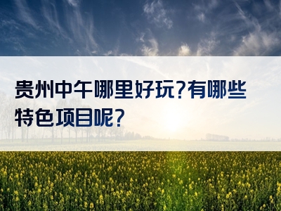 贵州中午哪里好玩？有哪些特色项目呢？
