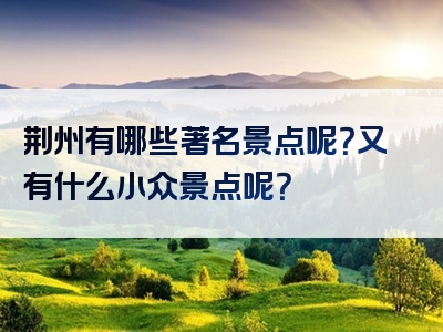 荆州有哪些著名景点呢？又有什么小众景点呢？
