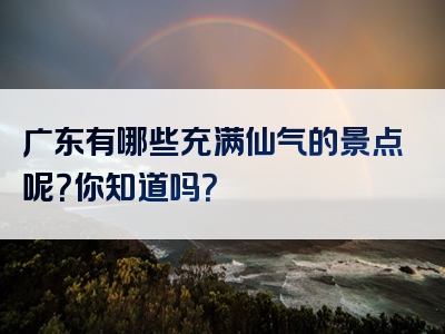 广东有哪些充满仙气的景点呢？你知道吗？