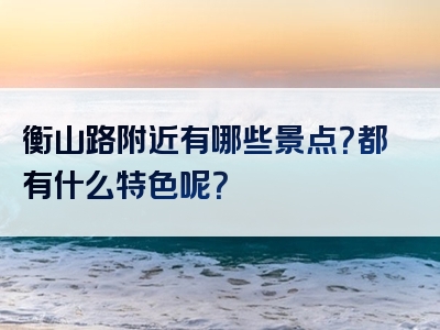 衡山路附近有哪些景点？都有什么特色呢？