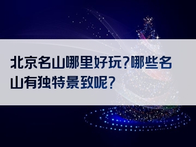 北京名山哪里好玩？哪些名山有独特景致呢？