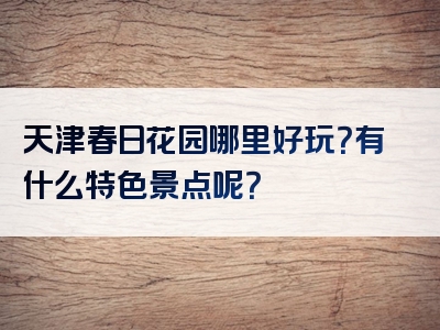 天津春日花园哪里好玩？有什么特色景点呢？