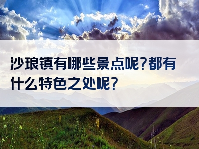 沙琅镇有哪些景点呢？都有什么特色之处呢？