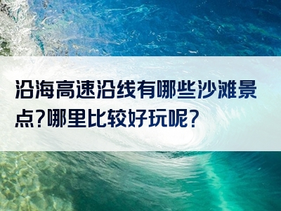 沿海高速沿线有哪些沙滩景点？哪里比较好玩呢？