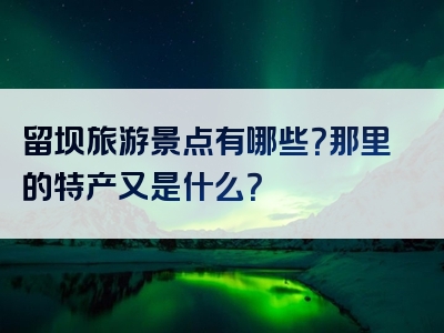 留坝旅游景点有哪些？那里的特产又是什么？