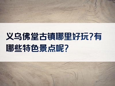 义乌佛堂古镇哪里好玩？有哪些特色景点呢？