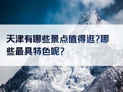 天津有哪些景点值得逛？哪些最具特色呢？