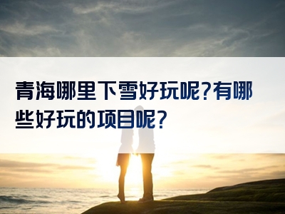 青海哪里下雪好玩呢？有哪些好玩的项目呢？