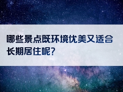哪些景点既环境优美又适合长期居住呢？