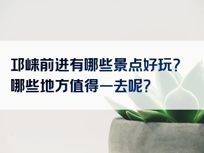 邛崃前进有哪些景点好玩？哪些地方值得一去呢？
